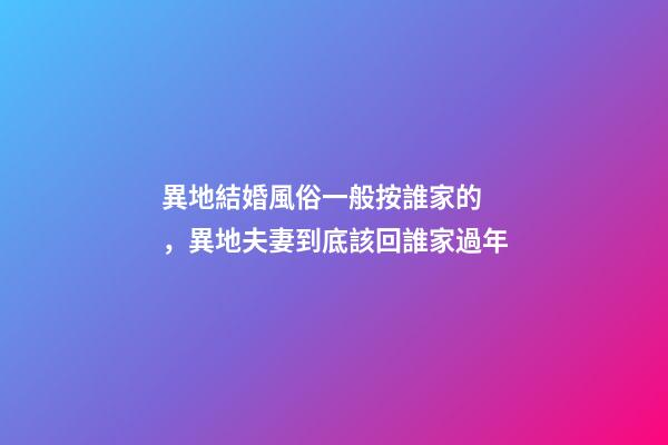 異地結婚風俗一般按誰家的，異地夫妻到底該回誰家過年